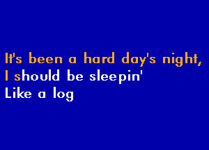 Ifs been a hard day's night,

I should be sleepin'
Like a log
