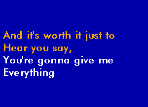 And ifs worlh it iusf to
Hear you say,

You're gonna give me

Eve ryihing