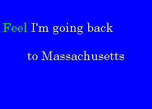 Feel I'm going back

to Massachusetts