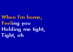 When I'm home,
Feeling you

Holding me tight,
Tight, oh