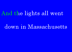 And the lights all went

down in Massachusetts