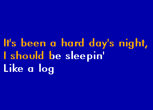Ifs been a hard day's night,

I should be sleepin'
Like a log