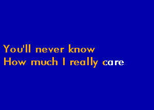 You'll never know

How much I really care
