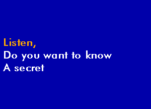 Listen,

Do you want to know
A secret