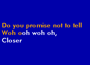 Do you promise not to fell

Woh ooh woh oh,

Closer