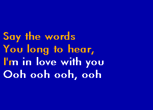 Say the words
You long to hear,

I'm in love with you

Ooh ooh ooh, ooh