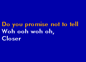 Do you promise not to fell

Woh ooh woh oh,

Closer