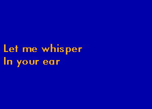 Let me whisper

In your ear