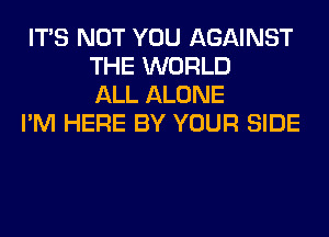 ITS NOT YOU AGAINST
THE WORLD
ALL ALONE

I'M HERE BY YOUR SIDE

I LEAN 0N
EASE YOUR MIND