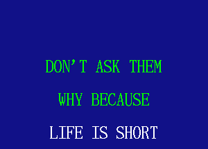 DON T ASK THEM

WHY BECAUSE
LIFE IS SHORT