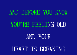 AND BEFORE YOU KNOW
YOWRE FEELING OLD
AND YOUR
HEART IS BREAKING