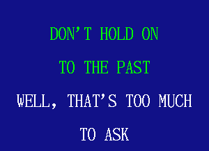 DON T HOLD ON
TO THE PAST

WELL, THAT S TOO MUCH
TO ASK