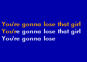 You're gonna lose that girl

You're gonna lose that girl
You're gonna lose