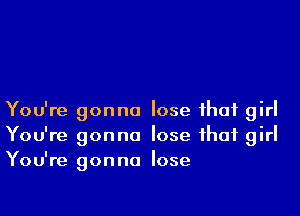 You're gonna lose that girl
You're gonna lose that girl
You're gonna lose