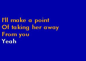 I'll make a point
Of fa king her away

From you

Yeah