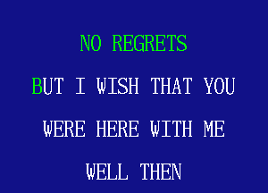 NO REGRETS
BUT I WISH THAT YOU
WERE HERE WITH ME
WELL THEN