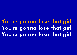 You're gonna lose ihaf girl
You're gonna lose ihaf girl
You're gonna lose ihaf girl