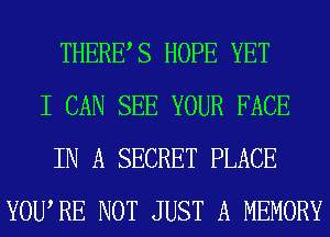 THERES HOPE YET
I CAN SEE YOUR FACE
IN A SECRET PLACE
YOURE NOT JUST A MEMORY