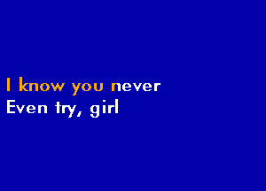 I know you never

Even fry, girl