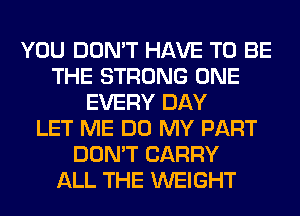 YOU DON'T HAVE TO BE
THE STRONG ONE
EVERY DAY
LET ME DO MY PART
DON'T CARRY
ALL THE WEIGHT