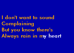 I don't want 10 sound
Complaining

Buf you know there's
Always rain in my heart