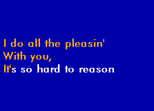 I do all the pleasin'

With yo 0,

It's so hard to reason