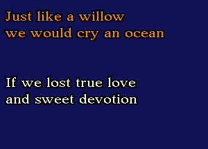 Just like a willow
we would cry an ocean

If we lost true love
and sweet devotion