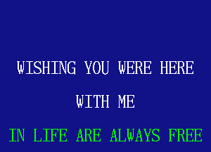 WISHING YOU WERE HERE
WITH ME
IN LIFE ARE ALWAYS FREE