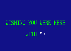 WISHING YOU WERE HERE
WITH ME