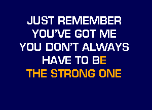 JUST REMEMBER
YOUVE GOT ME
YOU DON'T ALWAYS
HAVE TO BE
THE STRONG ONE