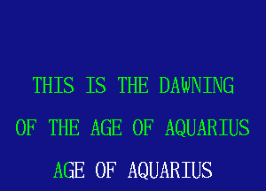 THIS IS THE DAWNING
OF THE AGE OF AQUARIUS
AGE OF AQUARIUS