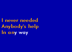 I never needed

Anybody's help

In a ny way