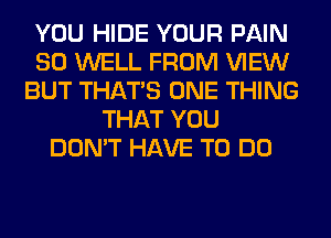 YOU HIDE YOUR PAIN
SO WELL FROM VIEW
BUT THAT'S ONE THING
THAT YOU
DON'T HAVE TO DO
