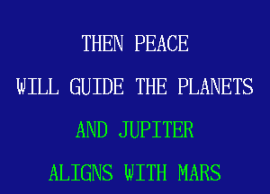 THEN PEACE
WILL GUIDE THE PLANETS
AND JUPITER
ALIGNS WITH MARS