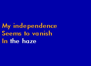 My independence

Seems to vanish
In the haze