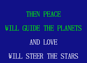 THEN PEACE

WILL GUIDE THE PLANETS
AND LOVE

WILL STEER THE STARS