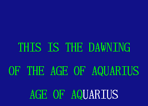 THIS IS THE DAWNING
OF THE AGE OF AQUARIUS
AGE OF AQUARIUS