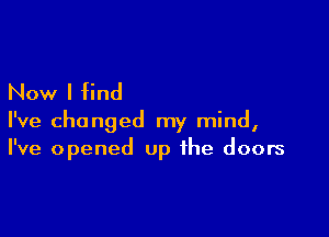 Now I find

I've changed my mind,
I've opened up the doors