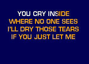 YOU CRY INSIDE
WHERE NO ONE SEES
I'LL DRY THOSE TEARS

IF YOU JUST LET ME