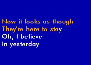 Now it looks as though
They're here to stay

Oh, I believe
In yesterday