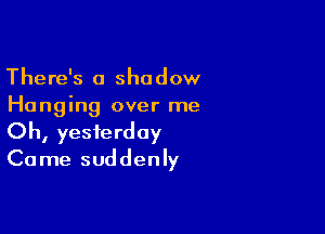 There's a shadow
Hanging over me

Oh, yesterday
Ca me suddenly