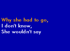 Why she had to go,

I don't know,
She would n'f soy