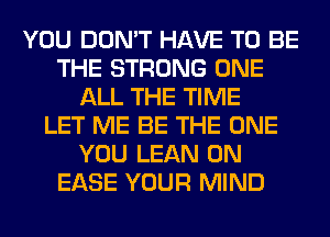 YOU DON'T HAVE TO BE
THE STRONG ONE
ALL THE TIME
LET ME BE THE ONE
YOU LEAN 0N
EASE YOUR MIND