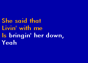 She said that

Livin' with me

Is bringin' her down,

Yeah