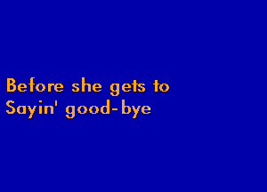 Before she gets to

Sayin' good-bye