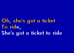 Oh, she's got a ticket

To ride,

She's got a ticket to ride