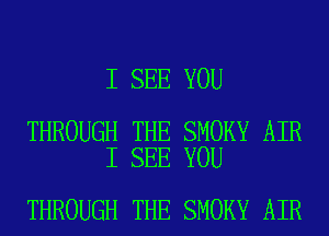 I SEE YOU

THROUGH THE SMOKY AIR
I SEE YOU

THROUGH THE SMOKY AIR