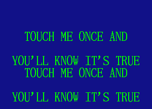 TOUCH ME ONCE AND

YOU LL KNOW IT S TRUE
TOUCH ME ONCE AND

YOU,LL KNOW IT S TRUE