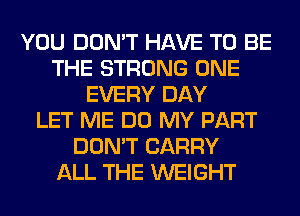 YOU DON'T HAVE TO BE
THE STRONG ONE
EVERY DAY
LET ME DO MY PART
DON'T CARRY
ALL THE WEIGHT