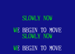 SLOWLY NOW

WE BEGIN TO MOVE
SLOWLY NOW

WE BEGIN TO MOVE